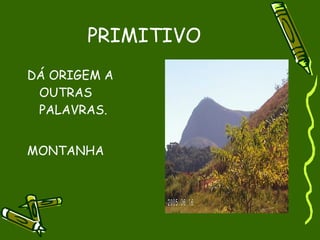 PRIMITIVO
DÁ ORIGEM A
 OUTRAS
 PALAVRAS.


MONTANHA
 