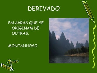 DERIVADO

PALAVRAS QUE SE
  ORIGINAM DE
  OUTRAS.


MONTANHOSO
 