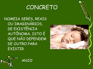 CONCRETO
NOMEIA SERES, REAIS
 OU IMAGINÁRIOS,
 DE EXISTÊNCIA
 AUTÔNOMA, ISTO É
 QUE NÃO DEPENDEM
 DE OUTRO PARA
 EXISTIR.


       ANJO
 