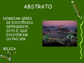 ABSTRATO

NOMEIAM SERES
 DE EXISTÊNCIA
 DEPENDENTE,
 ISTO É, QUE
 EXISTEM EM
 OUTRO SER.


BELEZA
 