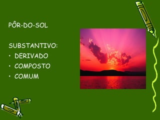 PÔR-DO-SOL


SUBSTANTIVO:
• DERIVADO
• COMPOSTO
• COMUM
 