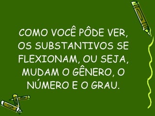 COMO VOCÊ PÔDE VER,
OS SUBSTANTIVOS SE
FLEXIONAM, OU SEJA,
 MUDAM O GÊNERO, O
  NÚMERO E O GRAU.
 