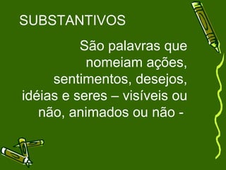 SUBSTANTIVOS
          São palavras que
           nomeiam ações,
     sentimentos, desejos,
idéias e seres – visíveis ou
   não, animados ou não -
 