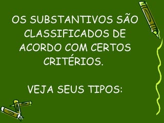 OS SUBSTANTIVOS SÃO
  CLASSIFICADOS DE
 ACORDO COM CERTOS
     CRITÉRIOS.

  VEJA SEUS TIPOS:
 
