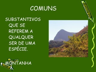 COMUNS
SUBSTANTIVOS
 QUE SE
 REFEREM A
 QUALQUER
 SER DE UMA
 ESPÉCIE.


MONTANHA
 