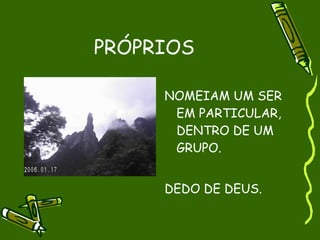 PRÓPRIOS

     NOMEIAM UM SER
      EM PARTICULAR,
      DENTRO DE UM
      GRUPO.


     DEDO DE DEUS.
 