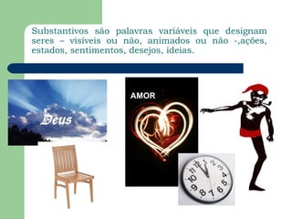 Substantivos são palavras variáveis que designam
seres – visíveis ou não, animados ou não -,ações,
estados, sentimentos, desejos, ideias.




                    AMOR
 