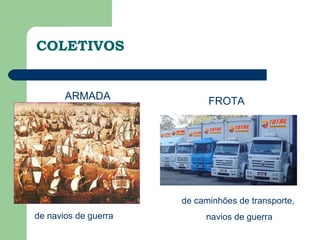 COLETIVOS


       ARMADA               FROTA




                      de caminhões de transporte,
de navios de guerra        navios de guerra
 