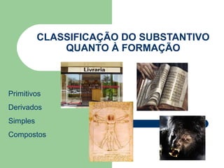 CLASSIFICAÇÃO DO SUBSTANTIVO
              QUANTO À FORMAÇÃO



Primitivos
Derivados
Simples
Compostos
 