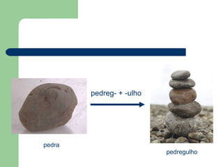 pedreg- + -ulho




pedra
                          pedregulho
 