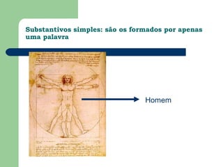 Substantivos simples: são os formados por apenas
uma palavra




                                Homem
 