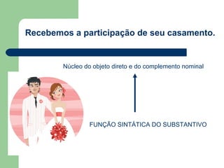 Recebemos a participação de seu casamento.


        Núcleo do objeto direto e do complemento nominal




                 FUNÇÃO SINTÁTICA DO SUBSTANTIVO
 