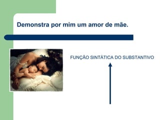 Demonstra por mim um amor de mãe.




               FUNÇÃO SINTÁTICA DO SUBSTANTIVO
 