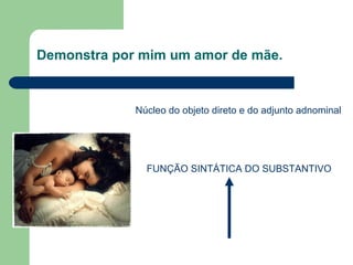 Demonstra por mim um amor de mãe.


             Núcleo do objeto direto e do adjunto adnominal




               FUNÇÃO SINTÁTICA DO SUBSTANTIVO
 