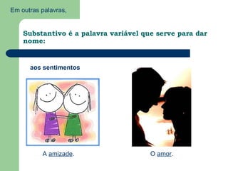 Em outras palavras,


    Substantivo é a palavra variável que serve para dar
    nome:


      aos sentimentos




          A amizade.                   O amor.
 
