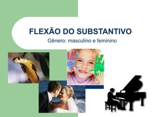FLEXÃO DO SUBSTANTIVO
   Gênero: masculino e feminino
 