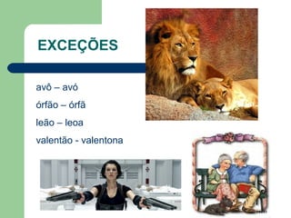 EXCEÇÕES

avô – avó
órfão – órfã
leão – leoa
valentão - valentona
 