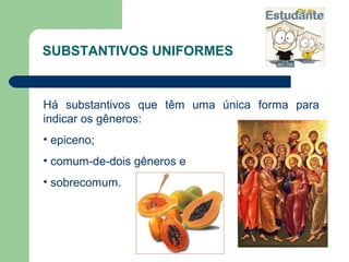 SUBSTANTIVOS UNIFORMES


Há substantivos que têm uma única forma para
indicar os gêneros:
• epiceno;
• comum-de-dois gêneros e
• sobrecomum.
 
