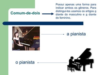 Possui apenas uma forma para
                indicar ambos os gêneros. Para
                distingui-los usamos os artigos o
Comum-de-dois   diante do masculino e a diante
                do feminino.




                        a pianista




  o pianista
 