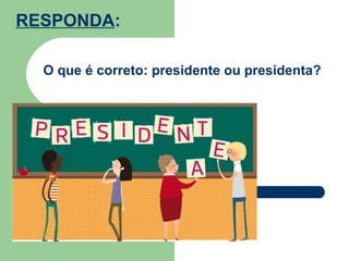 RESPONDA:

  O que é correto: presidente ou presidenta?
 