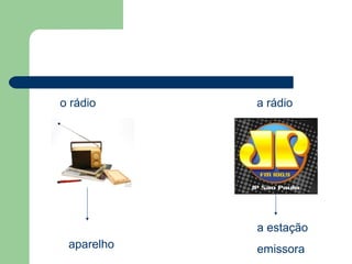o rádio     a rádio




            a estação
 aparelho   emissora
 