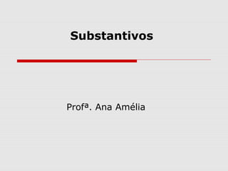 Substantivos
Profª. Ana Amélia
 