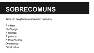 SOBRECOMUNS
Têm um só gênero e nomeiam pessoas
A vítima
O cônjuge
A criança
A pessoa
A testemunha
O carrasco
O indivíduo
 