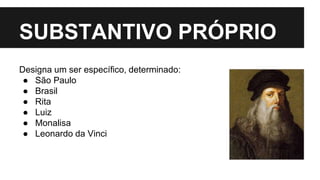 SUBSTANTIVO PRÓPRIO
Designa um ser específico, determinado:
● São Paulo
● Brasil
● Rita
● Luiz
● Monalisa
● Leonardo da Vinci
 