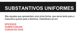 SUBSTANTIVOS UNIFORMES
São aqueles que apresentam uma única forma, que serve tanto para o
masculino quanto para o feminino. Classificam-se em:
EPICENOS
SOBRECOMUNS
COMUM DE DOIS
 