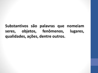 Substantivos são palavras que nomeiam
seres, objetos, fenômenos, lugares,
qualidades, ações, dentre outros.
 