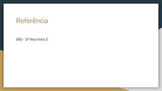Referência
SAS - 1º Ano livro 3.
 
