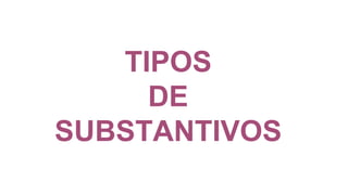 TIPOS
DE
SUBSTANTIVOS
 
