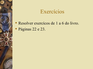 Exercícios
 Resolver exercícos de 1 a 6 do livro.
 Páginas 22 e 23.
 