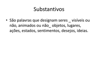 Substantivos
• São palavras que designam seres _ visíveis ou
não, animados ou não_ objetos, lugares,
ações, estados, sentimentos, desejos, ideias.
 