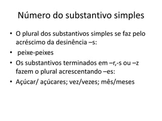 Número do substantivo simples
• O plural dos substantivos simples se faz pelo
acréscimo da desinência –s:
• peixe-peixes
• Os substantivos terminados em –r,-s ou –z
fazem o plural acrescentando –es:
• Açúcar/ açúcares; vez/vezes; mês/meses
 