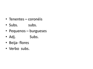 • Tenentes – coronéis
• Subs. subs.
• Pequenos – burgueses
• Adj. Subs.
• Beija- flores
• Verbo subs.
 