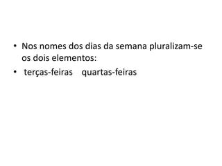 • Nos nomes dos dias da semana pluralizam-se
os dois elementos:
• terças-feiras quartas-feiras
 