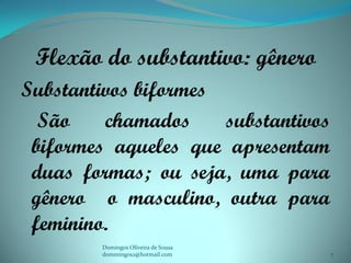 Flexão do substantivo: gênero
Substantivos biformes
  São    chamados     substantivos
 biformes aqueles que apresentam
 duas formas; ou seja, uma para
 gênero o masculino, outra para
 feminino.
        Domingos Oliveira de Sousa
        dommingos2@hotmail.com       7
 
