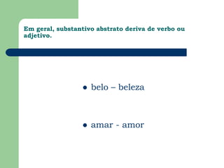 Em geral, substantivo abstrato deriva de verbo ou adjetivo.belo – belezaamar - amor