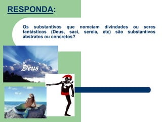 RESPONDA:Os substantivos que nomeiam divindades ou seres fantásticos (Deus, saci, sereia, etc) são substantivos abstratos ou concretos?