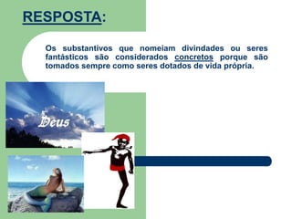 RESPOSTA:Os substantivos que nomeiam divindades ou seres fantásticos são considerados concretos porque são tomados sempre como seres dotados de vida própria.