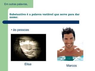 Em outras palavras,Substantivo é a palavra variável que serve para dar nome: às pessoasElisaMarcos