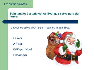 Em outras palavras,Substantivo é a palavra variável que serve para dar nome:a todos os seres vivos, sejam reais ou imaginários.O saciA fadaO Papai NoelO homem