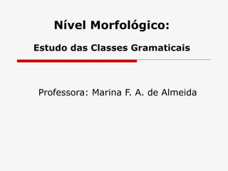 Nível Morfológico:
Estudo das Classes Gramaticais




Professora: Marina F. A. de Almeida
 