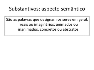 Substantivos: aspecto semântico
São as palavras que designam os seres em geral,
        reais ou imaginários, animados ou
       inanimados, concretos ou abstratos.
 