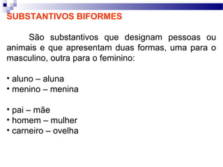 SUBSTANTIVOS BIFORMES
São substantivos que designam pessoas ou
animais e que apresentam duas formas, uma para o
masculino, outra para o feminino:
• aluno – aluna
• menino – menina
• pai – mãe
• homem – mulher
• carneiro – ovelha
 