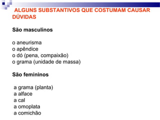 ALGUNS SUBSTANTIVOS QUE COSTUMAM CAUSAR
DÚVIDAS
São masculinos
o aneurisma
o apêndice
o dó (pena, compaixão)
o grama (unidade de massa)
São femininos
a grama (planta)
a alface
a cal
a omoplata
a comichão
 