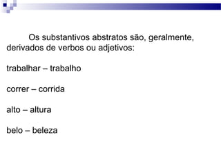 Os substantivos abstratos são, geralmente,
derivados de verbos ou adjetivos:
trabalhar – trabalho
correr – corrida
alto – altura
belo – beleza
 