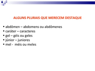 ALGUNS PLURAIS QUE MERECEM DESTAQUE

• abdômen – abdomens ou abdômenes
• caráter – caracteres
• gel – géis ou geles
• júnior – juniores
• mel - méis ou meles
 