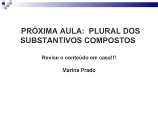 PRÓXIMA AULA: PLURAL DOS
“




SUBSTANTIVOS COMPOSTOS

    Revise o conteúdo em casa!!!

           Marina Prado
 